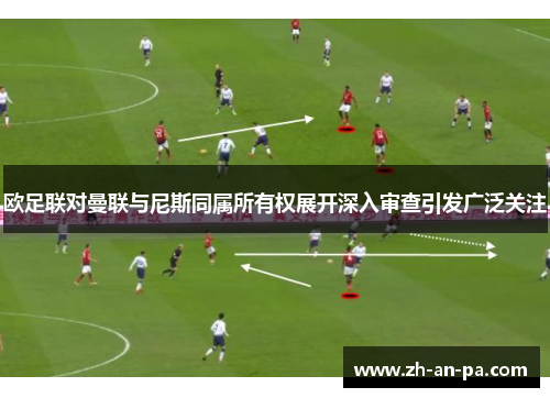 欧足联对曼联与尼斯同属所有权展开深入审查引发广泛关注 欧足联对曼联与尼斯同属所有权展开深入审查引发广泛关注