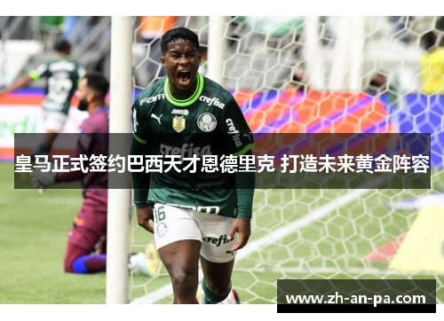 皇马正式签约巴西天才恩德里克 打造未来黄金阵容 皇马正式签约巴西天才恩德里克 打造未来黄金阵容