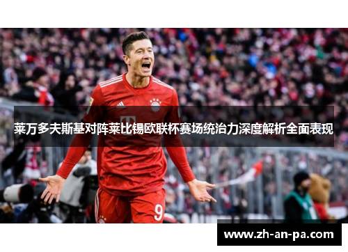 莱万多夫斯基对阵莱比锡欧联杯赛场统治力深度解析全面表现 莱万多夫斯基对阵莱比锡欧联杯赛场统治力深度解析全面表现