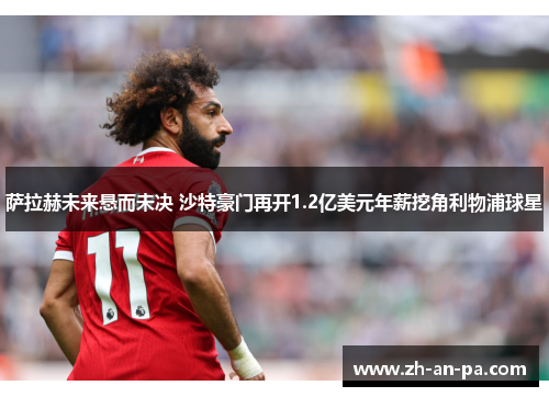 萨拉赫未来悬而未决 沙特豪门再开1.2亿美元年薪挖角利物浦球星 萨拉赫未来悬而未决 沙特豪门再开1.2亿美元年薪挖角利物浦球星