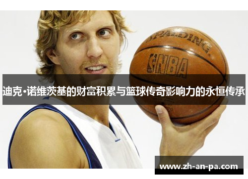 迪克·诺维茨基的财富积累与篮球传奇影响力的永恒传承