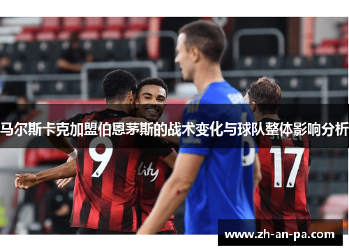 马尔斯卡克加盟伯恩茅斯的战术变化与球队整体影响分析