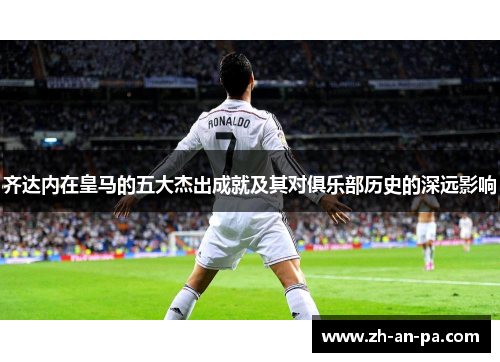 齐达内在皇马的五大杰出成就及其对俱乐部历史的深远影响 齐达内在皇马的五大杰出成就及其对俱乐部历史的深远影响