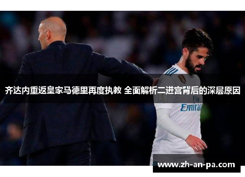 齐达内重返皇家马德里再度执教 全面解析二进宫背后的深层原因