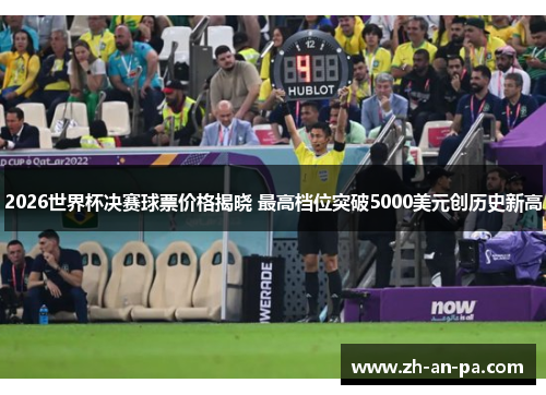 2026世界杯决赛球票价格揭晓 最高档位突破5000美元创历史新高 2026世界杯决赛球票价格揭晓 最高档位突破5000美元创历史新高