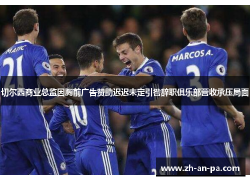 切尔西商业总监因胸前广告赞助迟迟未定引咎辞职俱乐部营收承压局面 切尔西商业总监因胸前广告赞助迟迟未定引咎辞职俱乐部营收承压局面