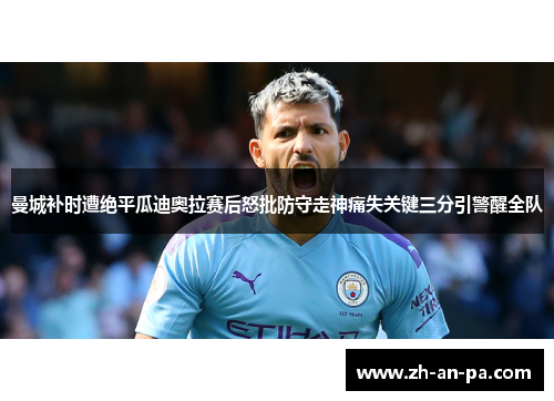 曼城补时遭绝平瓜迪奥拉赛后怒批防守走神痛失关键三分引警醒全队 曼城补时遭绝平瓜迪奥拉赛后怒批防守走神痛失关键三分引警醒全队