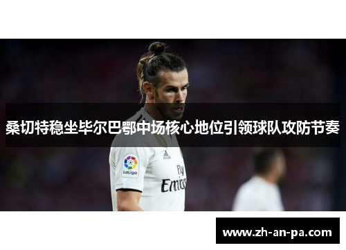 桑切特稳坐毕尔巴鄂中场核心地位引领球队攻防节奏 桑切特稳坐毕尔巴鄂中场核心地位引领球队攻防节奏