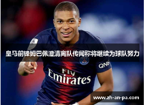 皇马前锋姆巴佩澄清离队传闻称将继续为球队努力