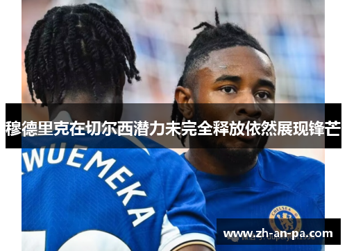 穆德里克在切尔西潜力未完全释放依然展现锋芒