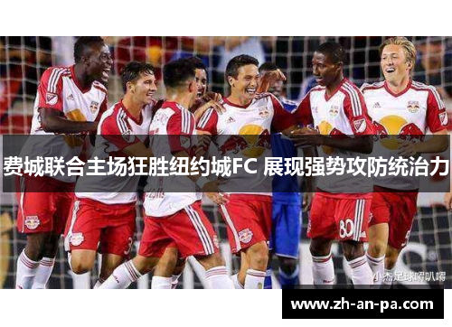 费城联合主场狂胜纽约城FC 展现强势攻防统治力 费城联合主场狂胜纽约城FC 展现强势攻防统治力