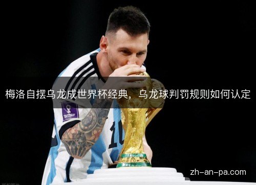 梅洛自摆乌龙成世界杯经典,乌龙球判罚规则如何认定 梅洛自摆乌龙成世界杯经典,乌龙球判罚规则如何认定